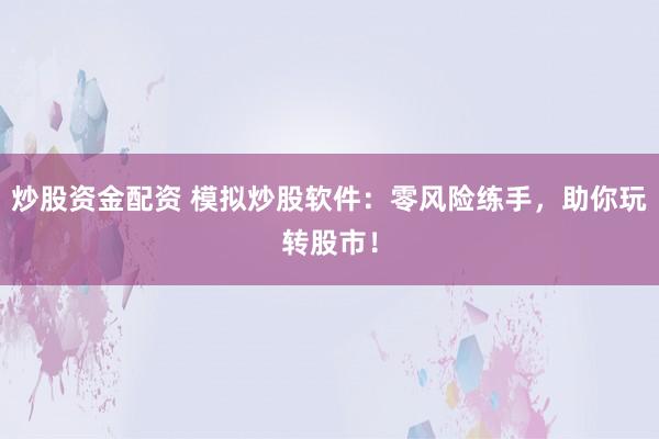 炒股资金配资 模拟炒股软件：零风险练手，助你玩转股市！