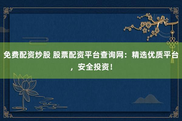 免费配资炒股 股票配资平台查询网：精选优质平台，安全投资！