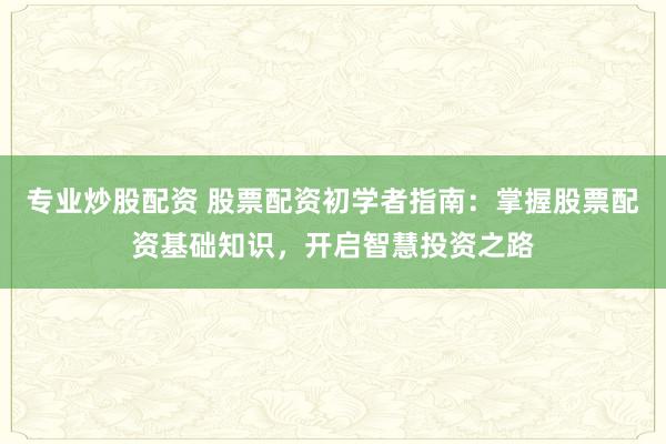 专业炒股配资 股票配资初学者指南：掌握股票配资基础知识，开启智慧投资之路