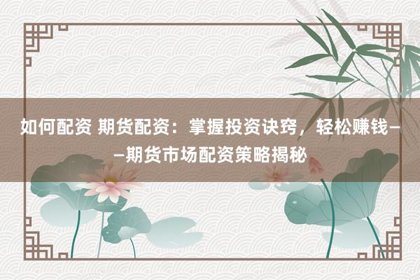 如何配资 期货配资：掌握投资诀窍，轻松赚钱——期货市场配资策略揭秘