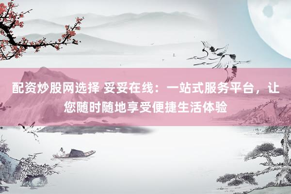配资炒股网选择 妥妥在线：一站式服务平台，让您随时随地享受便捷生活体验