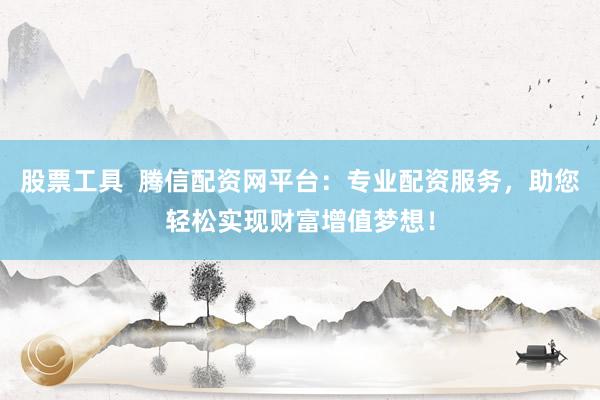 股票工具  腾信配资网平台：专业配资服务，助您轻松实现财富增值梦想！