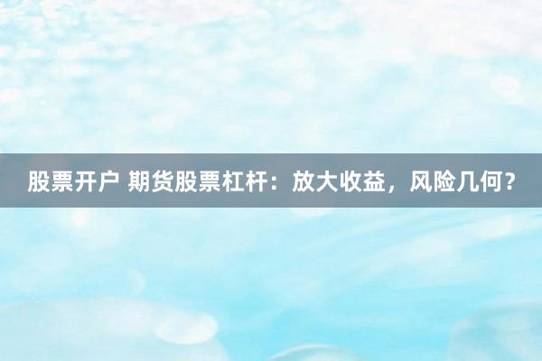 股票开户 期货股票杠杆：放大收益，风险几何？