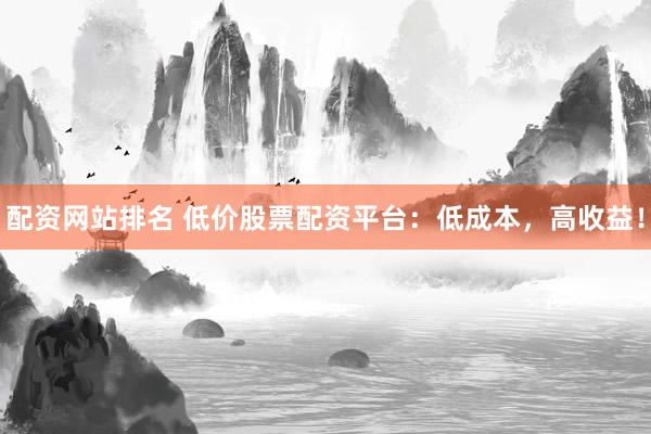 配资网站排名 低价股票配资平台:低成本,高收益!