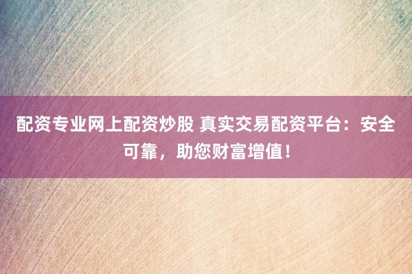 配资专业网上配资炒股 真实交易配资平台：安全可靠，助您财富增值！