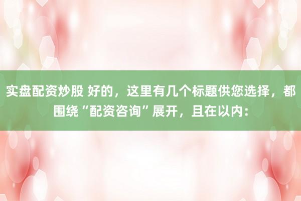 实盘配资炒股 好的,这里有几个标题供您选择,都围绕“配资咨询”展开,且在以内: