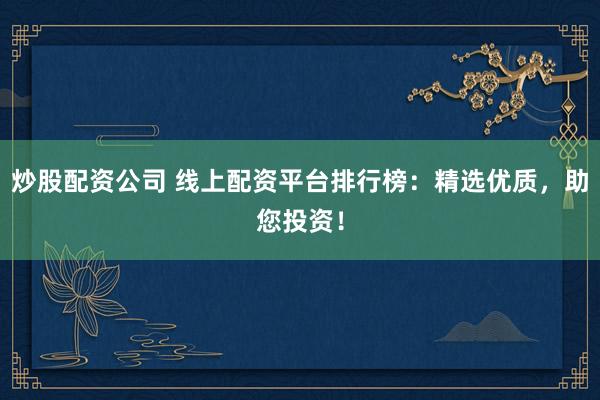 炒股配资公司 线上配资平台排行榜：精选优质，助您投资！