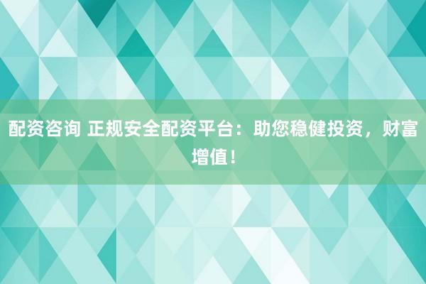 配资咨询 正规安全配资平台：助您稳健投资，财富增值！