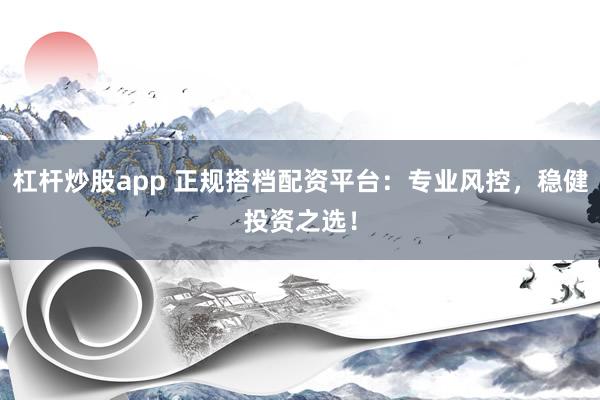 杠杆炒股app 正规搭档配资平台：专业风控，稳健投资之选！