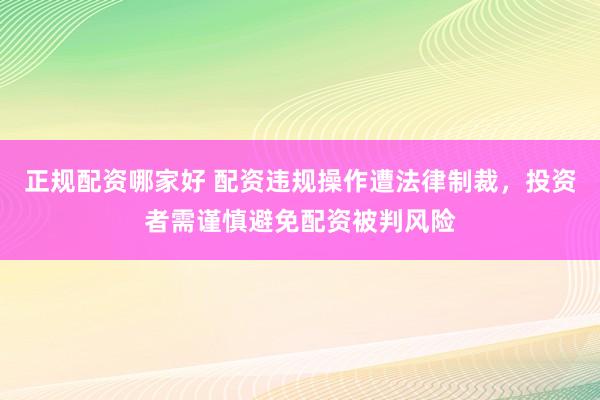 正规配资哪家好 配资违规操作遭法律制裁，投资者需谨慎避免配资被判风险