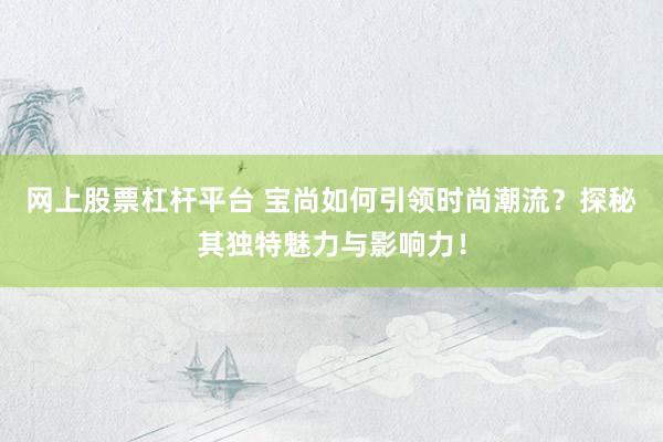 网上股票杠杆平台 宝尚如何引领时尚潮流？探秘其独特魅力与影响力！