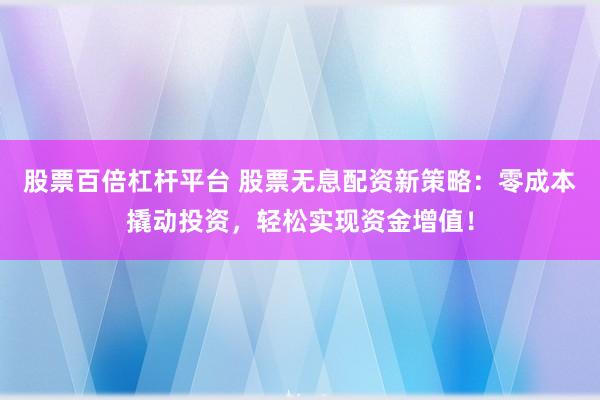 股票百倍杠杆平台 股票无息配资新策略：零成本撬动投资，轻松实现资金增值！