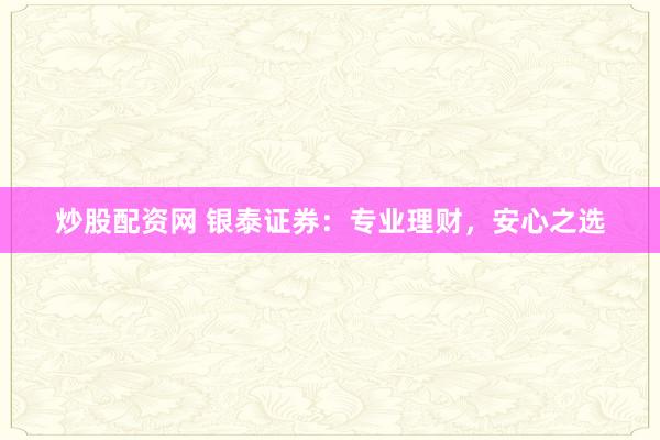 炒股配资网 银泰证券：专业理财，安心之选