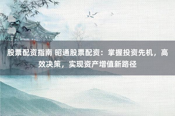 股票配资指南 昭通股票配资：掌握投资先机，高效决策，实现资产增值新路径