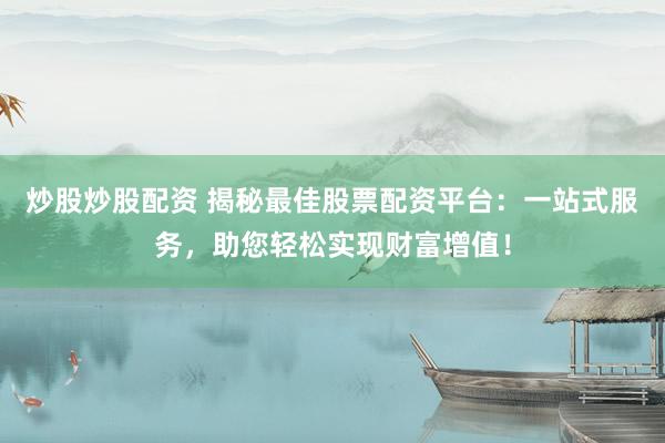 炒股炒股配资 揭秘最佳股票配资平台：一站式服务，助您轻松实现财富增值！