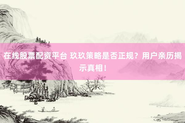在线股票配资平台 玖玖策略是否正规？用户亲历揭示真相！