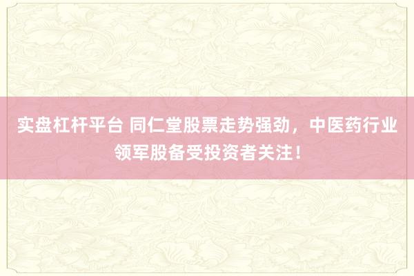 实盘杠杆平台 同仁堂股票走势强劲,中医药行业领军股备受投资者关注!