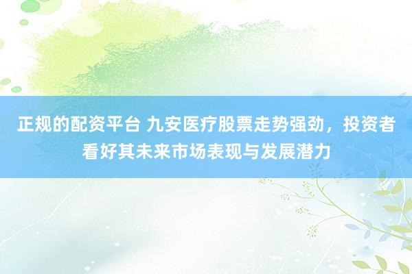 正规的配资平台 九安医疗股票走势强劲,投资者看好其未来市场表现与发展潜力