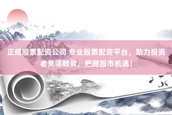 正规股票配资公司 专业股票配资平台，助力投资者灵活融资，把握股市机遇！
