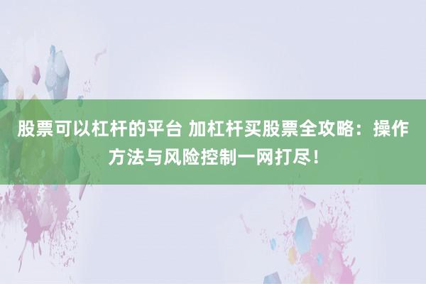股票可以杠杆的平台 加杠杆买股票全攻略：操作方法与风险控制一网打尽！
