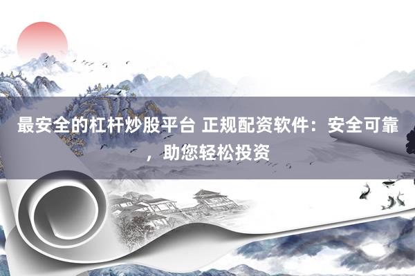 最安全的杠杆炒股平台 正规配资软件：安全可靠，助您轻松投资