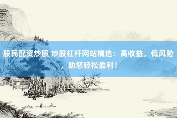 股民配资炒股 炒股杠杆网站精选：高收益，低风险，助您轻松盈利！