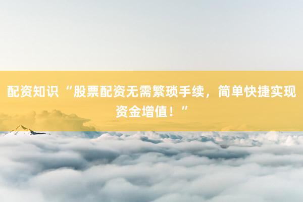 配资知识 “股票配资无需繁琐手续，简单快捷实现资金增值！”