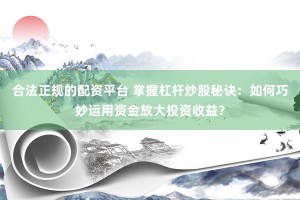 合法正规的配资平台 掌握杠杆炒股秘诀:如何巧妙运用资金放大投资收益?