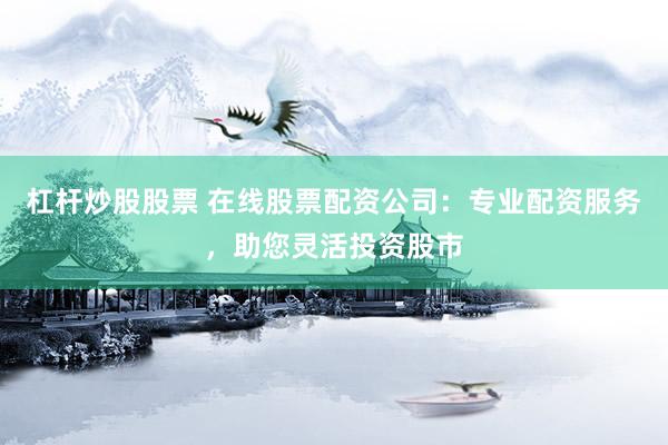 杠杆炒股股票 在线股票配资公司：专业配资服务，助您灵活投资股市