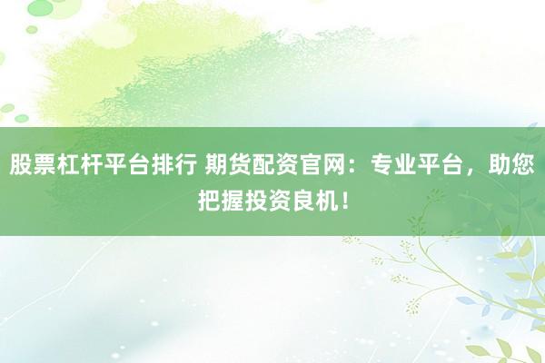 股票杠杆平台排行 期货配资官网：专业平台，助您把握投资良机！
