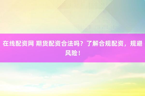 在线配资网 期货配资合法吗？了解合规配资，规避风险！