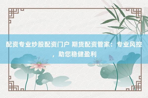 配资专业炒股配资门户 期货配资管家：专业风控，助您稳健盈利