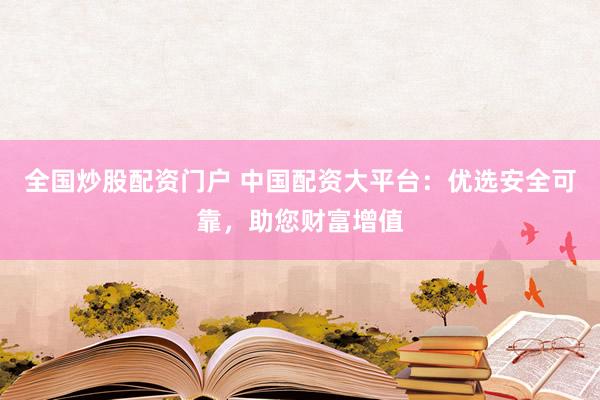 全国炒股配资门户 中国配资大平台:优选安全可靠,助您财富增值