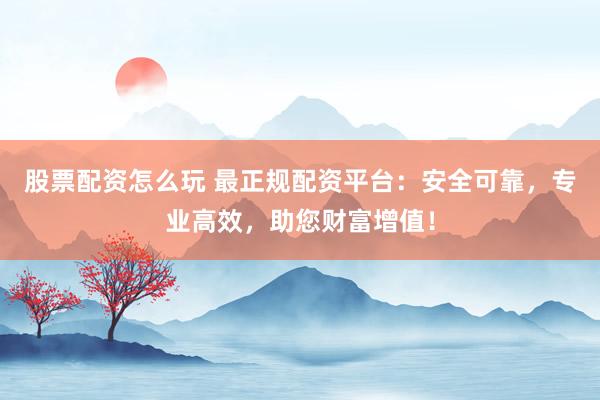 股票配资怎么玩 最正规配资平台:安全可靠,专业高效,助您财富增值!