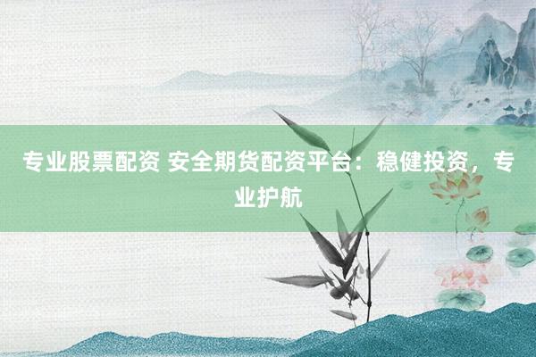 专业股票配资 安全期货配资平台：稳健投资，专业护航