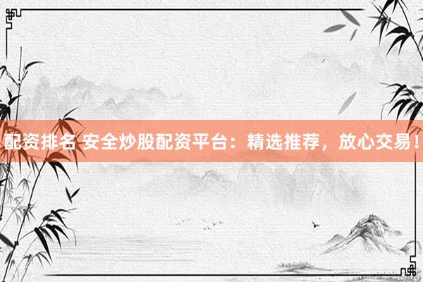 配资排名 安全炒股配资平台：精选推荐，放心交易！