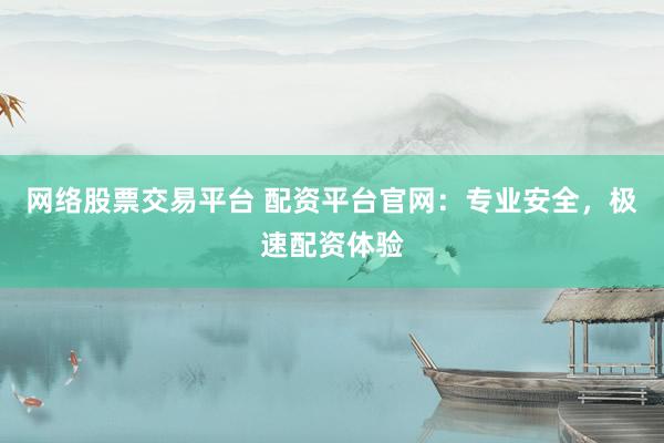 网络股票交易平台 配资平台官网:专业安全,极速配资体验