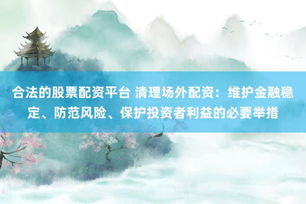 合法的股票配资平台 清理场外配资：维护金融稳定、防范风险、保护投资者利益的必要举措