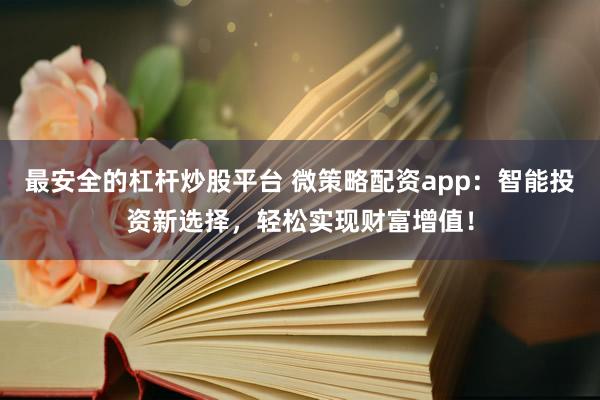 最安全的杠杆炒股平台 微策略配资app:智能投资新选择,轻松实现财富增值!