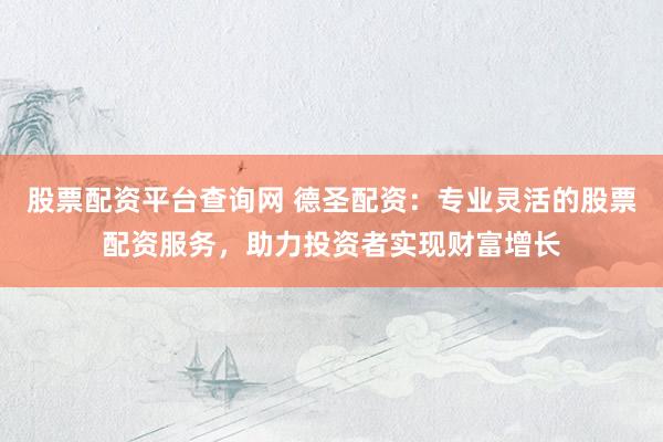 股票配资平台查询网 德圣配资：专业灵活的股票配资服务，助力投资者实现财富增长
