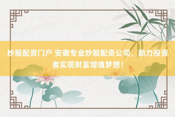 炒股配资门户 安徽专业炒股配资公司，助力投资者实现财富增值梦想！
