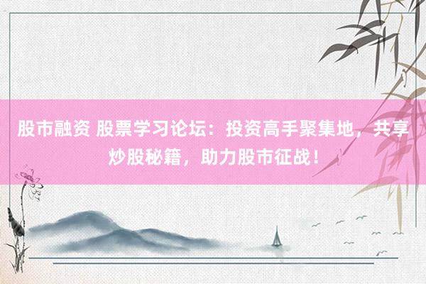 股市融资 股票学习论坛：投资高手聚集地，共享炒股秘籍，助力股市征战！