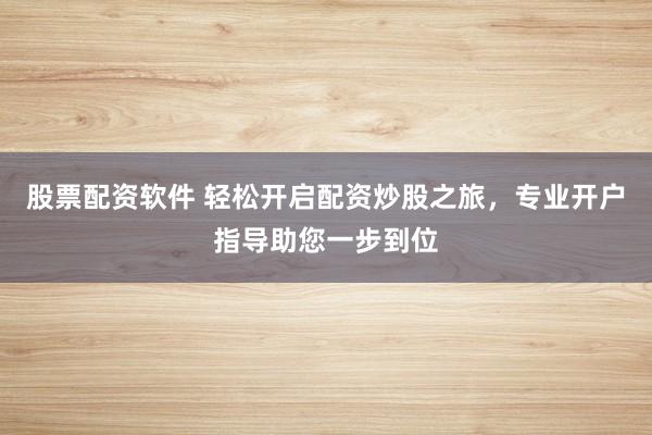 股票配资软件 轻松开启配资炒股之旅，专业开户指导助您一步到位