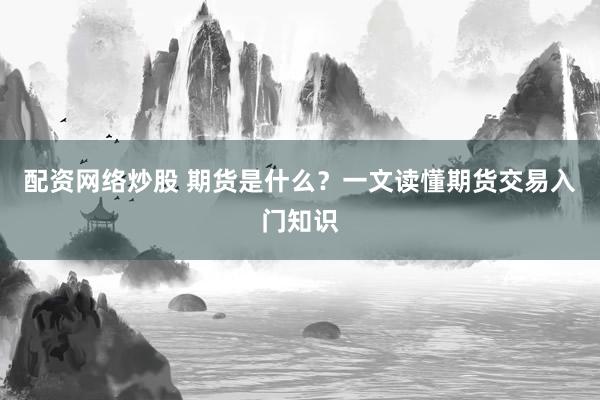 配资网络炒股 期货是什么？一文读懂期货交易入门知识