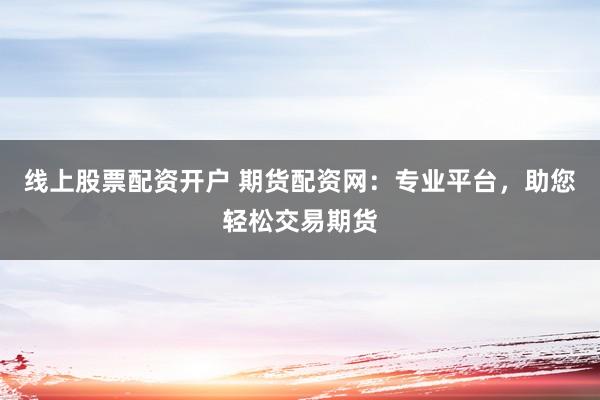 线上股票配资开户 期货配资网:专业平台,助您轻松交易期货