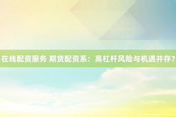 在线配资服务 期货配资系:高杠杆风险与机遇并存?