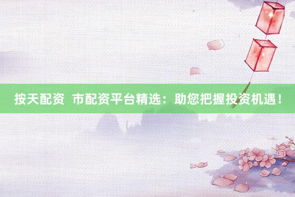按天配资  市配资平台精选：助您把握投资机遇！