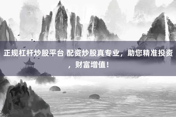 正规杠杆炒股平台 配资炒股真专业,助您精准投资,财富增值!