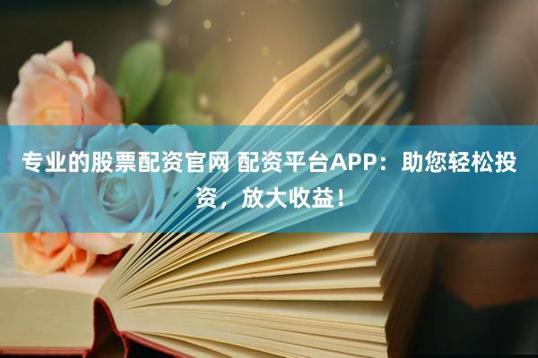 专业的股票配资官网 配资平台APP：助您轻松投资，放大收益！