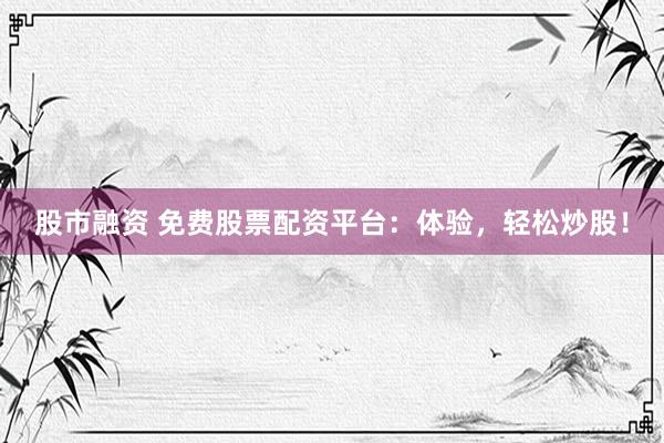 股市融资 免费股票配资平台：体验，轻松炒股！